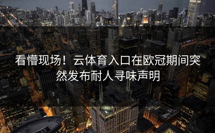 看懵现场！云体育入口在欧冠期间突然发布耐人寻味声明