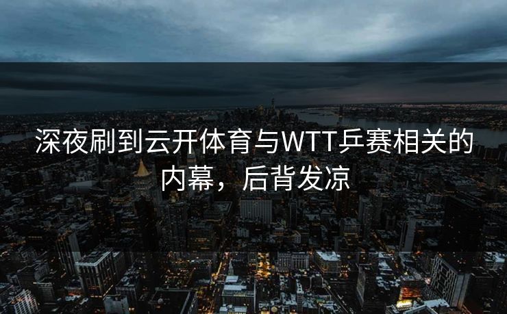 深夜刷到云开体育与WTT乒赛相关的内幕，后背发凉