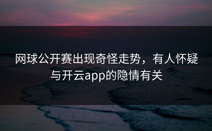 网球公开赛出现奇怪走势，有人怀疑与开云app的隐情有关
