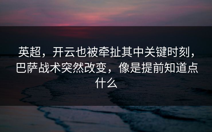 英超，开云也被牵扯其中关键时刻，巴萨战术突然改变，像是提前知道点什么
