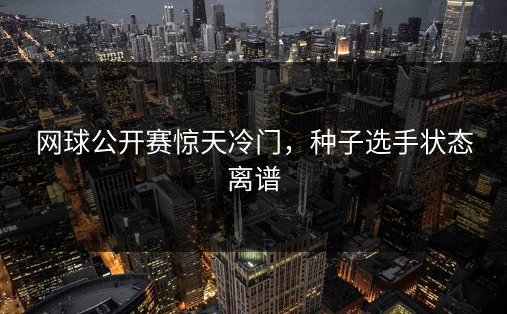 网球公开赛惊天冷门，种子选手状态离谱