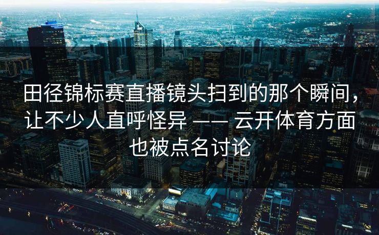 田径锦标赛直播镜头扫到的那个瞬间，让不少人直呼怪异 —— 云开体育方面也被点名讨论
