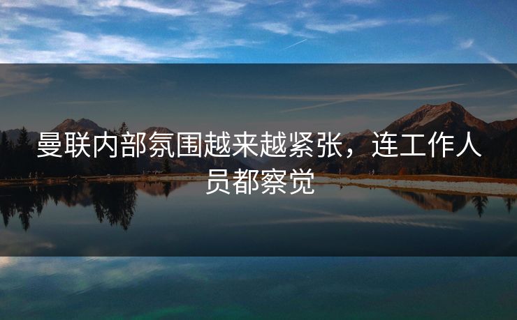 曼联内部氛围越来越紧张，连工作人员都察觉