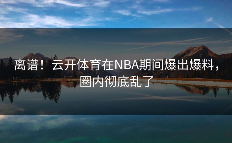 离谱！云开体育在NBA期间爆出爆料，圈内彻底乱了