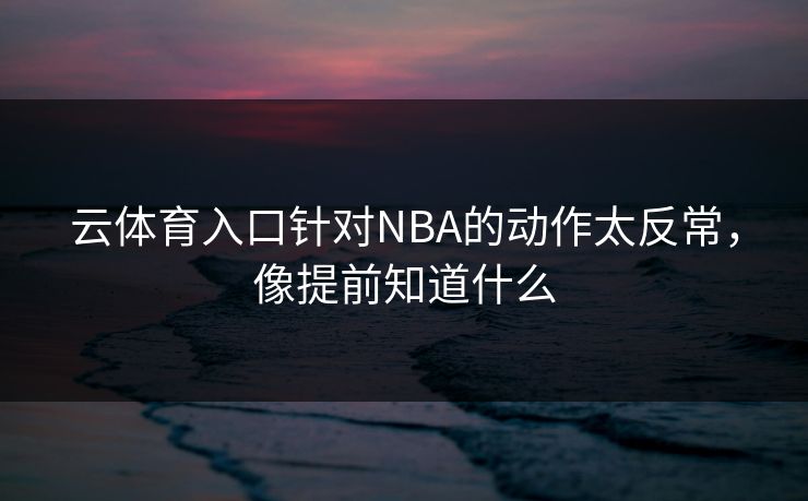 云体育入口针对NBA的动作太反常，像提前知道什么