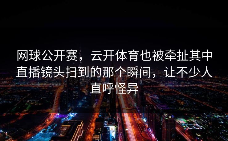 网球公开赛，云开体育也被牵扯其中直播镜头扫到的那个瞬间，让不少人直呼怪异