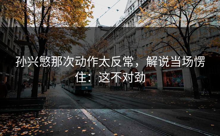 孙兴慜那次动作太反常，解说当场愣住：这不对劲