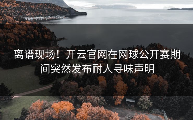 离谱现场！开云官网在网球公开赛期间突然发布耐人寻味声明