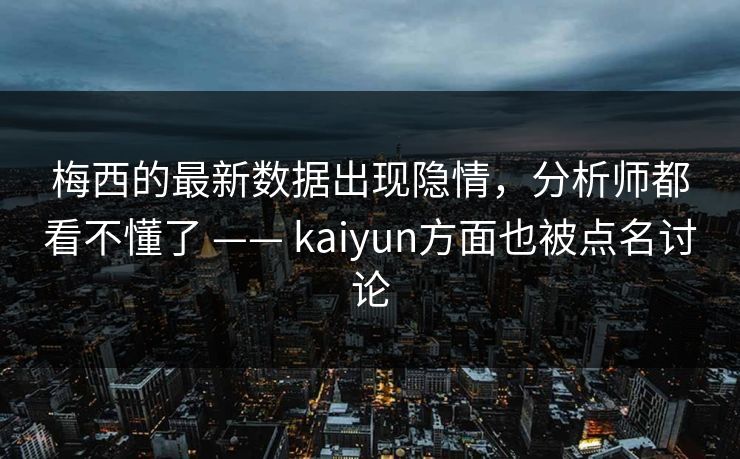 梅西的最新数据出现隐情，分析师都看不懂了 —— kaiyun方面也被点名讨论