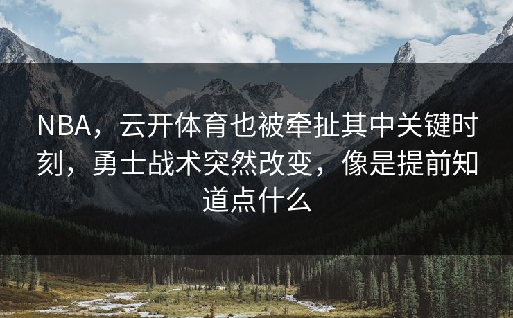 NBA，云开体育也被牵扯其中关键时刻，勇士战术突然改变，像是提前知道点什么