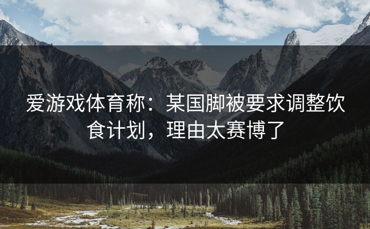 爱游戏体育称:某国脚被要求调整饮食计划,理由太赛博了 爱游戏体育称:某国脚被要求调整饮食计划,理由太赛博了
