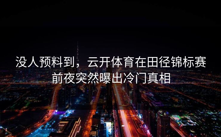 没人预料到，云开体育在田径锦标赛前夜突然曝出冷门真相