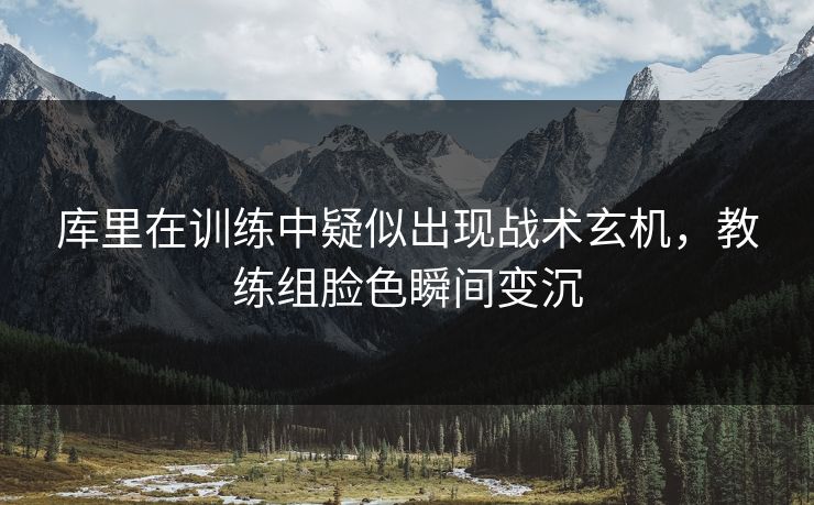 库里在训练中疑似出现战术玄机，教练组脸色瞬间变沉