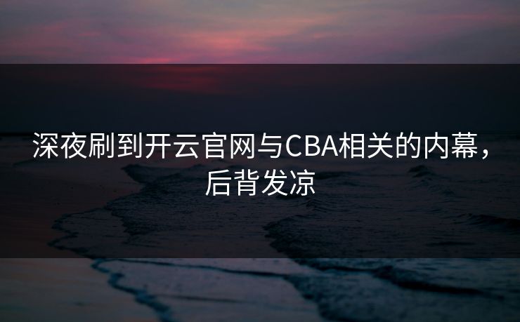 深夜刷到开云官网与CBA相关的内幕，后背发凉