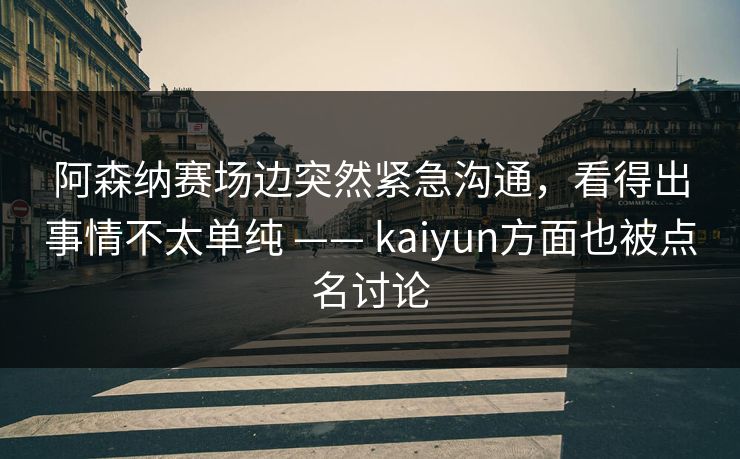 阿森纳赛场边突然紧急沟通，看得出事情不太单纯 —— kaiyun方面也被点名讨论