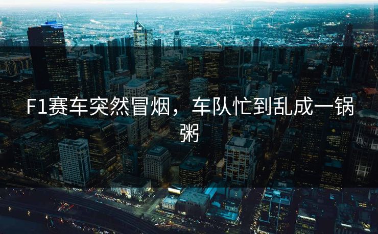 F1赛车突然冒烟，车队忙到乱成一锅粥