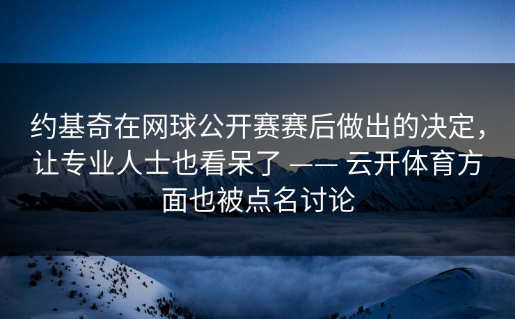 约基奇在网球公开赛赛后做出的决定，让专业人士也看呆了 —— 云开体育方面也被点名讨论