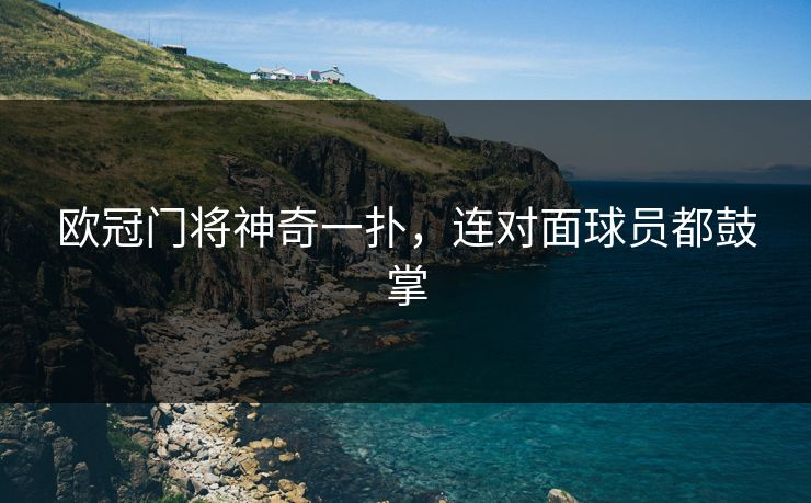 欧冠门将神奇一扑,连对面球员都鼓掌 欧冠门将神奇一扑,连对面球员都鼓掌