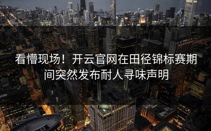 看懵现场！开云官网在田径锦标赛期间突然发布耐人寻味声明