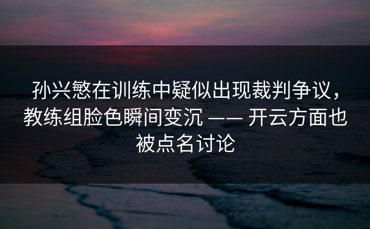 孙兴慜在训练中疑似出现裁判争议，教练组脸色瞬间变沉 —— 开云方面也被点名讨论
