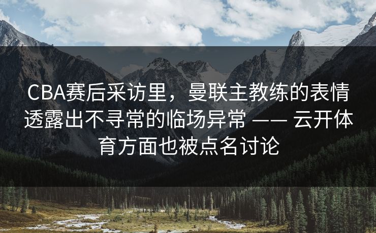 CBA赛后采访里，曼联主教练的表情透露出不寻常的临场异常 —— 云开体育方面也被点名讨论