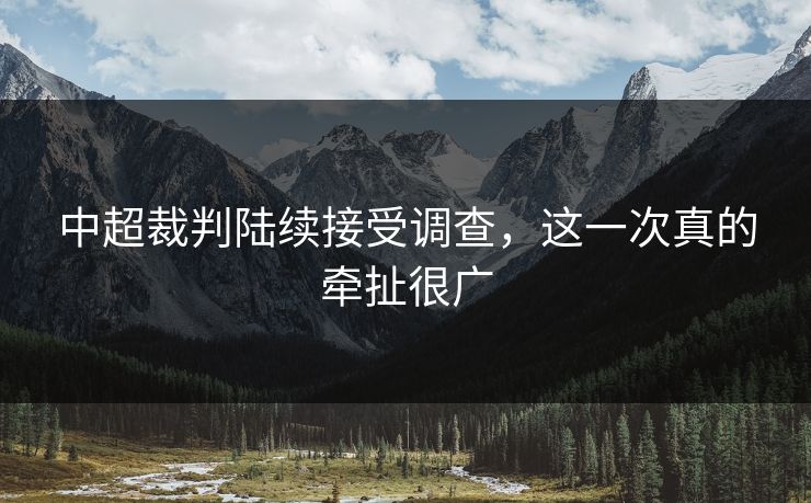 中超裁判陆续接受调查,这一次真的牵扯很广 中超裁判陆续接受调查,这一次真的牵扯很广