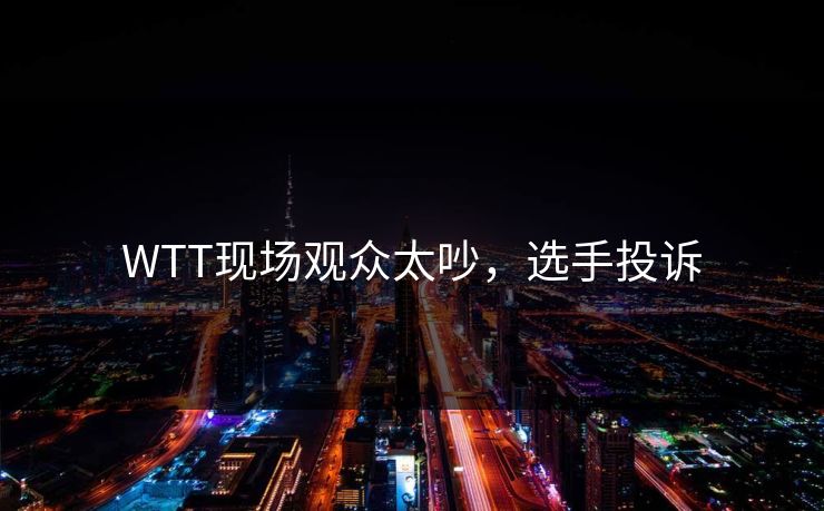WTT现场观众太吵，选手投诉