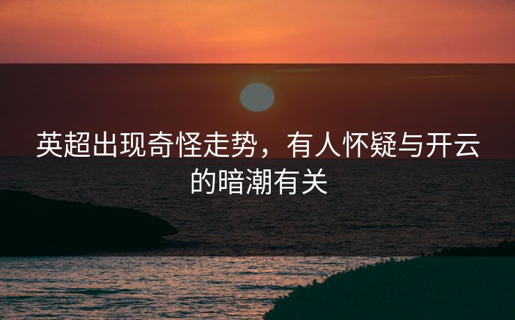 英超出现奇怪走势,有人怀疑与开云的暗潮有关 英超出现奇怪走势,有人怀疑与开云的暗潮有关