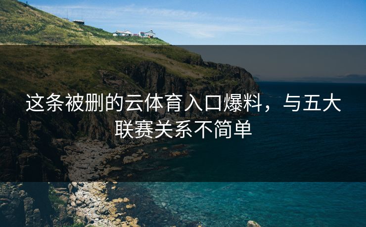 这条被删的云体育入口爆料，与五大联赛关系不简单