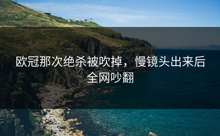 欧冠那次绝杀被吹掉,慢镜头出来后全网吵翻 欧冠那次绝杀被吹掉,慢镜头出来后全网吵翻