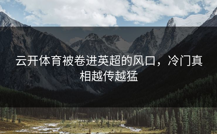 云开体育被卷进英超的风口,冷门真相越传越猛 云开体育被卷进英超的风口,冷门真相越传越猛