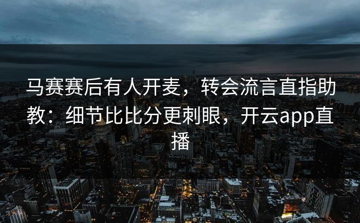 马赛赛后有人开麦,转会流言直指助教:细节比比分更刺眼,开云app直播 马赛赛后有人开麦,转会流言直指助教:细节比比分更刺眼,开云app直播