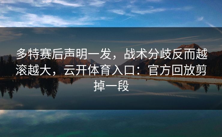 多特赛后声明一发,战术分歧反而越滚越大,云开体育入口:官方回放剪掉一段 多特赛后声明一发,战术分歧反而越滚越大,云开体育入口:官方回放剪掉一段