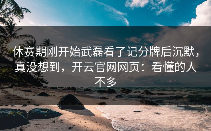 休赛期刚开始武磊看了记分牌后沉默，真没想到，开云官网网页：看懂的人不多
