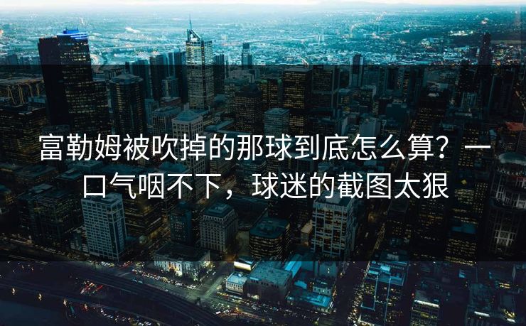 富勒姆被吹掉的那球到底怎么算?一口气咽不下,球迷的截图太狠 富勒姆被吹掉的那球到底怎么算?一口气咽不下,球迷的截图太狠