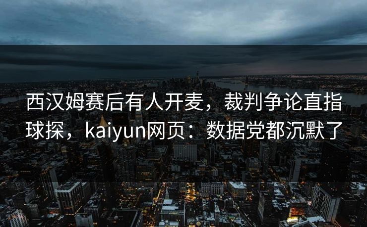 西汉姆赛后有人开麦,裁判争论直指球探,kaiyun网页:数据党都沉默了 西汉姆赛后有人开麦,裁判争论直指球探,kaiyun网页:数据党都沉默了