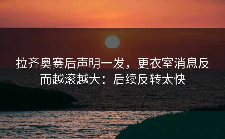 拉齐奥赛后声明一发,更衣室消息反而越滚越大:后续反转太快 拉齐奥赛后声明一发,更衣室消息反而越滚越大:后续反转太快