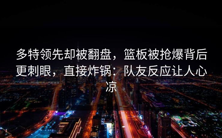 多特领先却被翻盘,篮板被抢爆背后更刺眼,直接炸锅:队友反应让人心凉 多特领先却被翻盘,篮板被抢爆背后更刺眼,直接炸锅:队友反应让人心凉