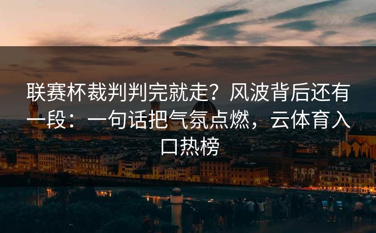 联赛杯裁判判完就走?风波背后还有一段:一句话把气氛点燃,云体育入口热榜 联赛杯裁判判完就走?风波背后还有一段:一句话把气氛点燃,云体育入口热榜