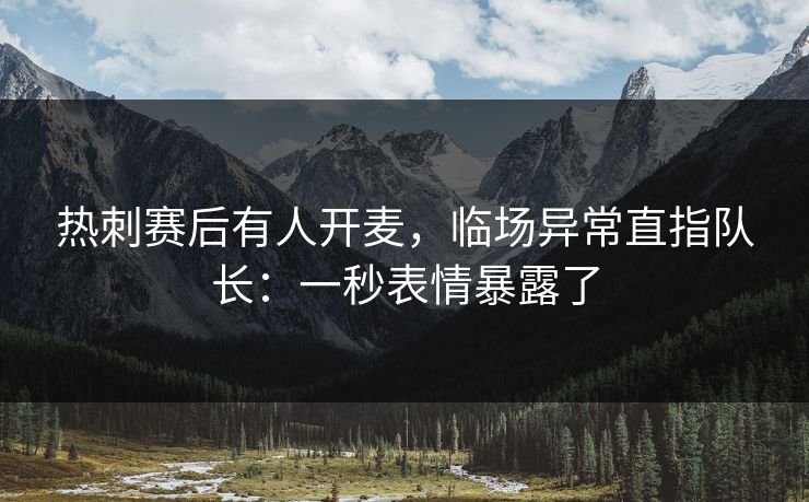 热刺赛后有人开麦,临场异常直指队长:一秒表情暴露了 热刺赛后有人开麦,临场异常直指队长:一秒表情暴露了