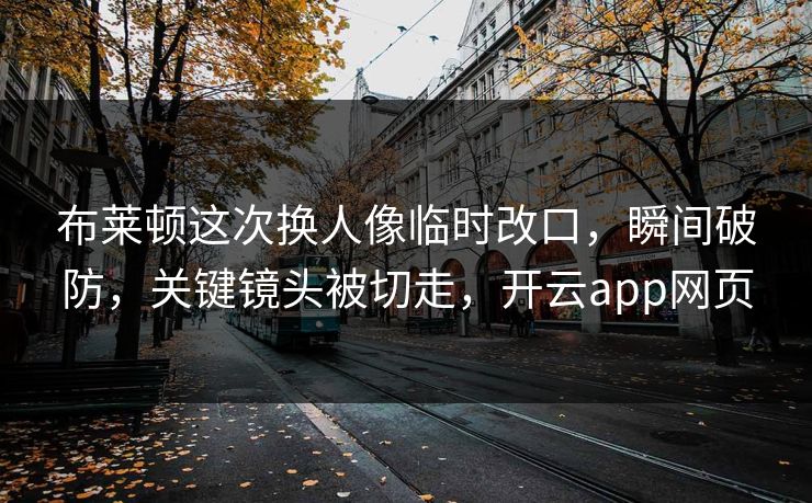 布莱顿这次换人像临时改口,瞬间破防,关键镜头被切走,开云app网页 布莱顿这次换人像临时改口,瞬间破防,关键镜头被切走,开云app网页