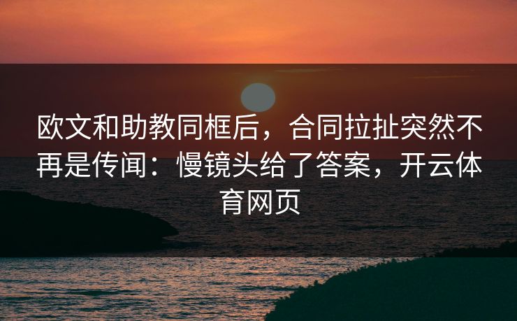 欧文和助教同框后,合同拉扯突然不再是传闻:慢镜头给了答案,开云体育网页 欧文和助教同框后,合同拉扯突然不再是传闻:慢镜头给了答案,开云体育网页