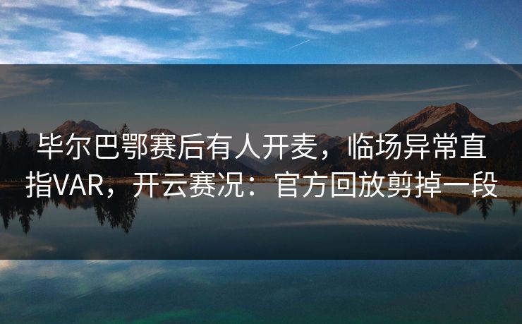 毕尔巴鄂赛后有人开麦,临场异常直指VAR,开云赛况:官方回放剪掉一段 毕尔巴鄂赛后有人开麦,临场异常直指VAR,开云赛况:官方回放剪掉一段