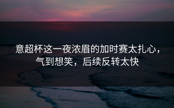 意超杯这一夜浓眉的加时赛太扎心,气到想笑,后续反转太快 意超杯这一夜浓眉的加时赛太扎心,气到想笑,后续反转太快