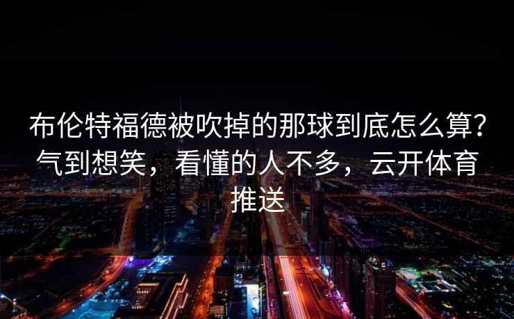 布伦特福德被吹掉的那球到底怎么算?气到想笑,看懂的人不多,云开体育推送 布伦特福德被吹掉的那球到底怎么算?气到想笑,看懂的人不多,云开体育推送
